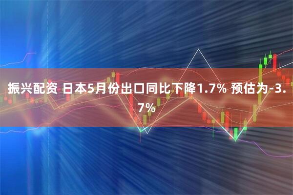 振兴配资 日本5月份出口同比下降1.7% 预估为-3.7%