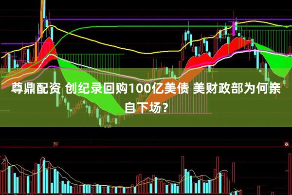 尊鼎配资 创纪录回购100亿美债 美财政部为何亲自下场？