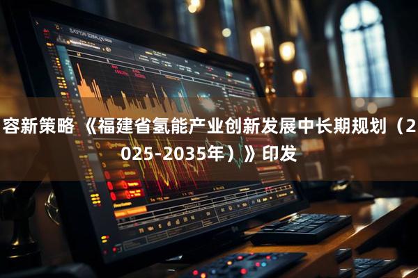 容新策略 《福建省氢能产业创新发展中长期规划（2025-2035年）》印发