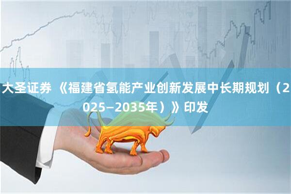 大圣证券 《福建省氢能产业创新发展中长期规划（2025—2035年）》印发