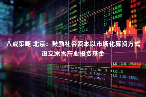 八戒策略 北京：鼓励社会资本以市场化募资方式设立冰雪产业投资基金