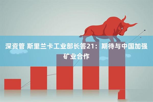 深资管 斯里兰卡工业部长答21：期待与中国加强矿业合作