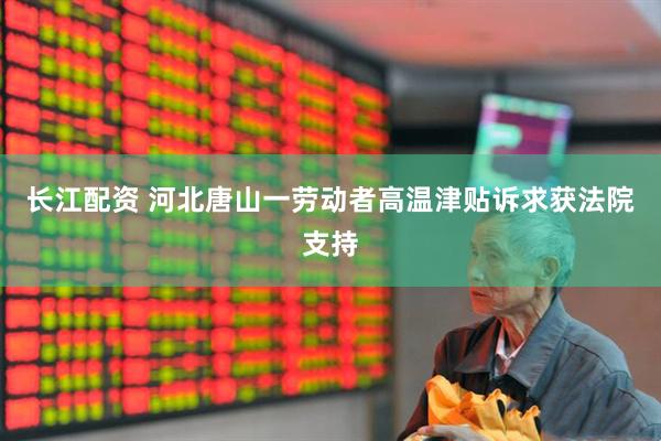 长江配资 河北唐山一劳动者高温津贴诉求获法院支持