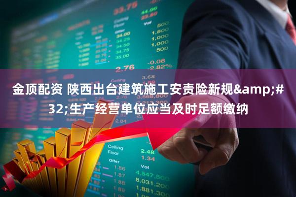 金顶配资 陕西出台建筑施工安责险新规&#32;生产经营单位应当及时足额缴纳