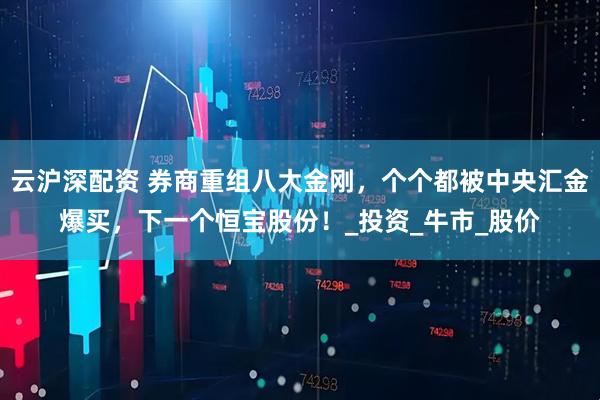 云沪深配资 券商重组八大金刚，个个都被中央汇金爆买，下一个恒宝股份！_投资_牛市_股价