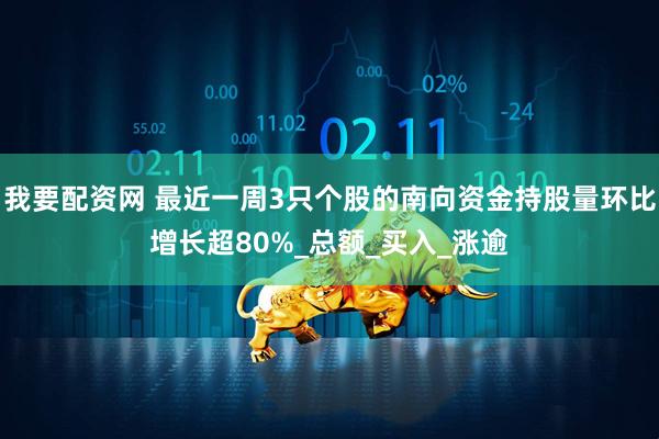 我要配资网 最近一周3只个股的南向资金持股量环比增长超80%_总额_买入_涨逾