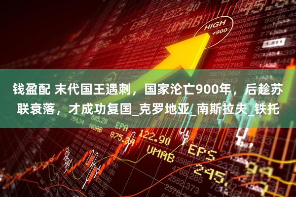 钱盈配 末代国王遇刺，国家沦亡900年，后趁苏联衰落，才成功复国_克罗地亚_南斯拉夫_铁托