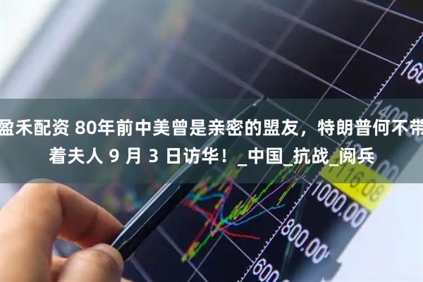 盈禾配资 80年前中美曾是亲密的盟友，特朗普何不带着夫人 9 月 3 日访华！_中国_抗战_阅兵