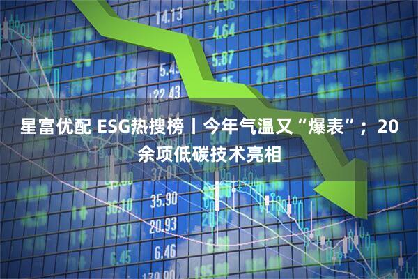 星富优配 ESG热搜榜丨今年气温又“爆表”；20余项低碳技术亮相