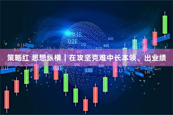 策略红 思想纵横｜在攻坚克难中长本领、出业绩
