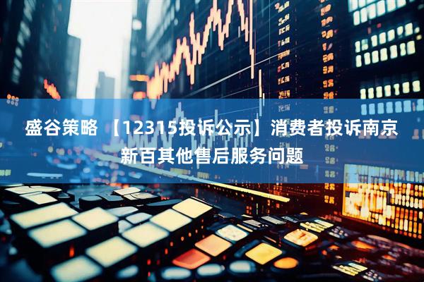 盛谷策略 【12315投诉公示】消费者投诉南京新百其他售后服务问题