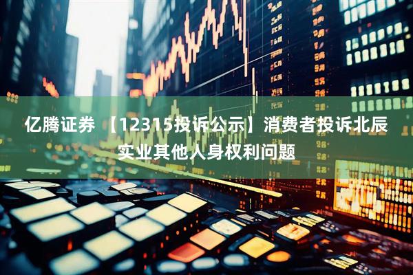 亿腾证券 【12315投诉公示】消费者投诉北辰实业其他人身权利问题