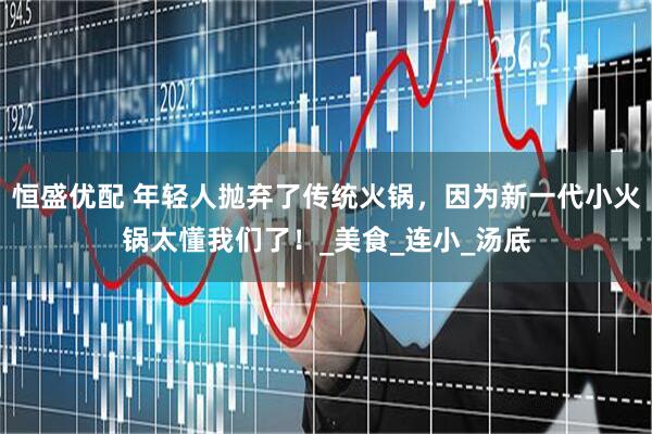 恒盛优配 年轻人抛弃了传统火锅，因为新一代小火锅太懂我们了！_美食_连小_汤底