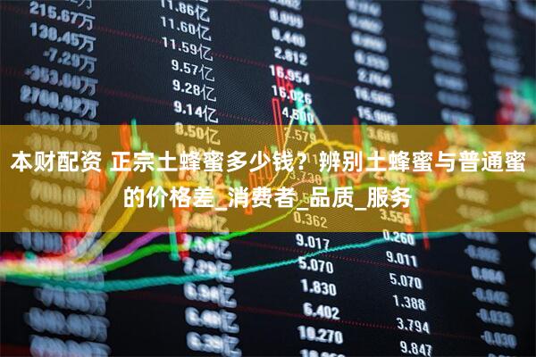 本财配资 正宗土蜂蜜多少钱？辨别土蜂蜜与普通蜜的价格差_消费者_品质_服务