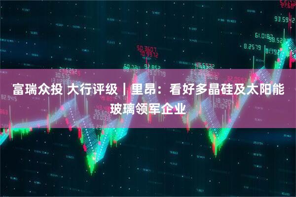 富瑞众投 大行评级｜里昂：看好多晶硅及太阳能玻璃领军企业