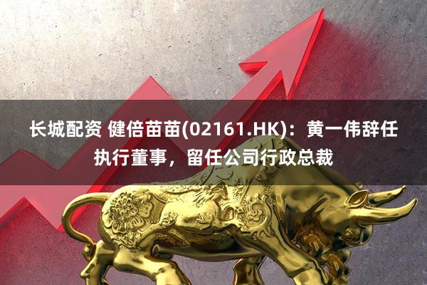 长城配资 健倍苗苗(02161.HK)：黄一伟辞任执行董事，留任公司行政总裁