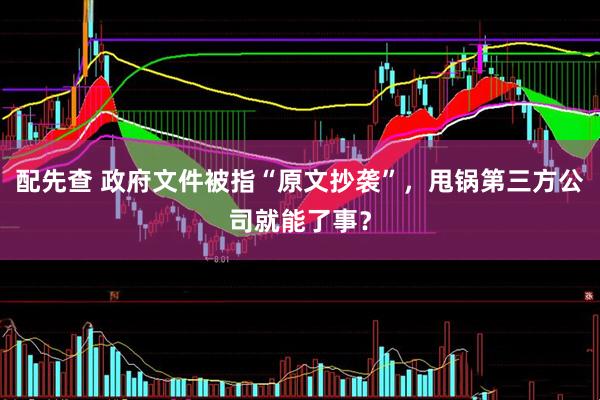 配先查 政府文件被指“原文抄袭”，甩锅第三方公司就能了事？