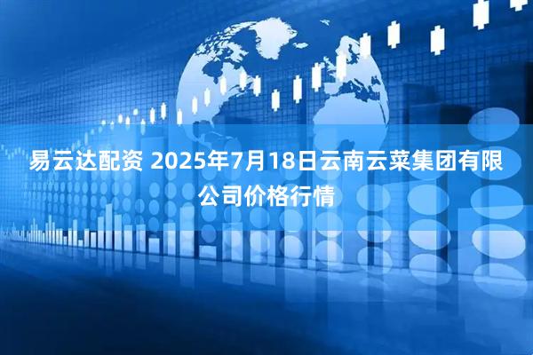 易云达配资 2025年7月18日云南云菜集团有限公司价格行情