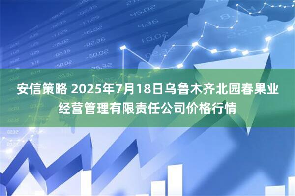 安信策略 2025年7月18日乌鲁木齐北园春果业经营管理有限责任公司价格行情
