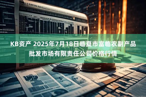KB资产 2025年7月18日临夏市富临农副产品批发市场有限责任公司价格行情