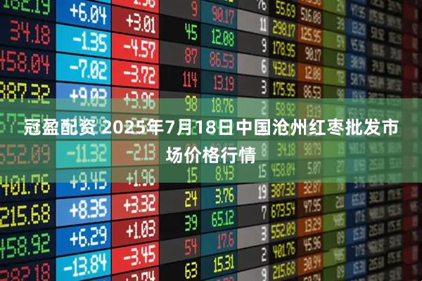 冠盈配资 2025年7月18日中国沧州红枣批发市场价格行情