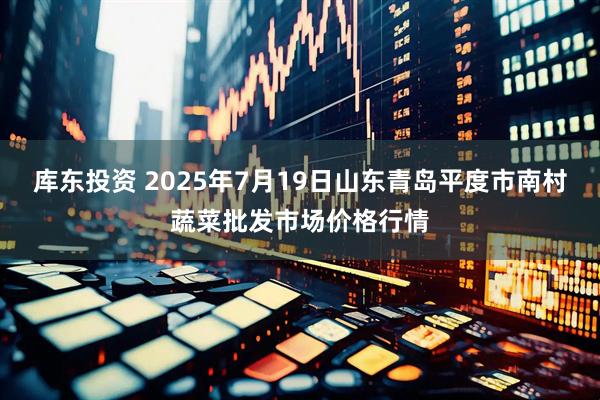 库东投资 2025年7月19日山东青岛平度市南村蔬菜批发市场价格行情