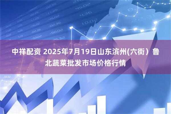 中祥配资 2025年7月19日山东滨州(六街)鲁北蔬菜批发市场价格行情