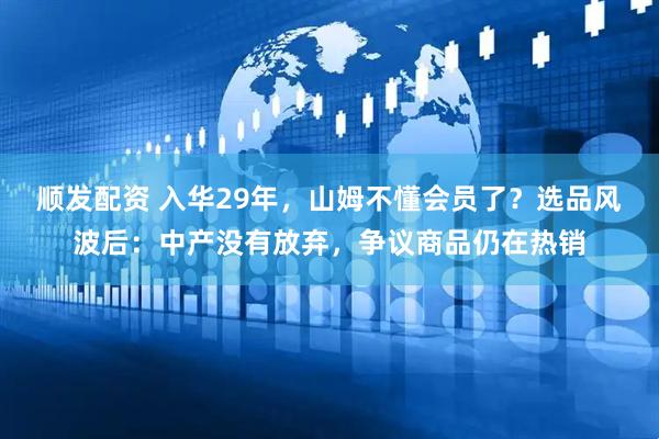 顺发配资 入华29年，山姆不懂会员了？选品风波后：中产没有放弃，争议商品仍在热销
