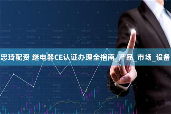 忠琦配资 继电器CE认证办理全指南_产品_市场_设备