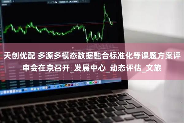天创优配 多源多模态数据融合标准化等课题方案评审会在京召开_发展中心_动态评估_文旅