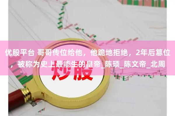 优股平台 哥哥传位给他，他跪地拒绝，2年后篡位，被称为史上最能生的皇帝_陈顼_陈文帝_北周