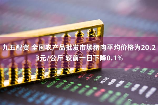九五配资 全国农产品批发市场猪肉平均价格为20.23元/公斤 较前一日下降0.1%