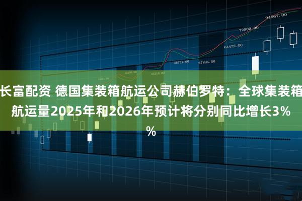 长富配资 德国集装箱航运公司赫伯罗特：全球集装箱航运量2025年和2026年预计将分别同比增长3%