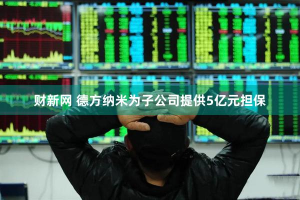 财新网 德方纳米为子公司提供5亿元担保