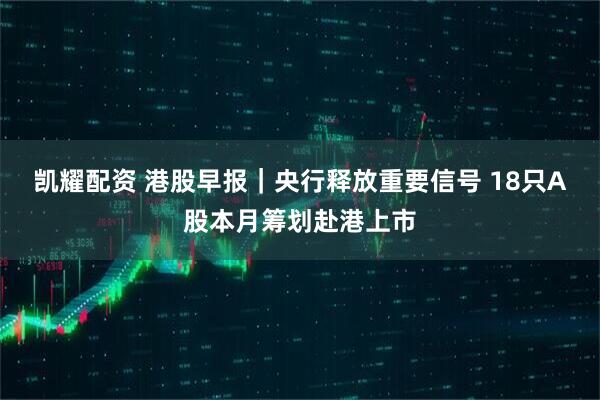 凯耀配资 港股早报｜央行释放重要信号 18只A股本月筹划赴港上市