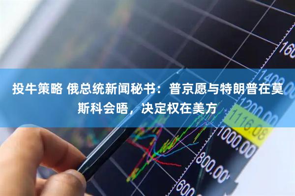 投牛策略 俄总统新闻秘书：普京愿与特朗普在莫斯科会晤，决定权在美方