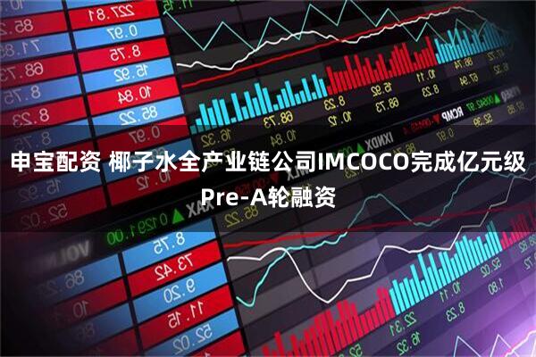 申宝配资 椰子水全产业链公司IMCOCO完成亿元级Pre-A轮融资