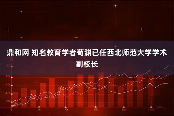 鼎和网 知名教育学者荀渊已任西北师范大学学术副校长