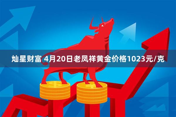 灿星财富 4月20日老凤祥黄金价格1023元/克